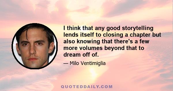 I think that any good storytelling lends itself to closing a chapter but also knowing that there's a few more volumes beyond that to dream off of.