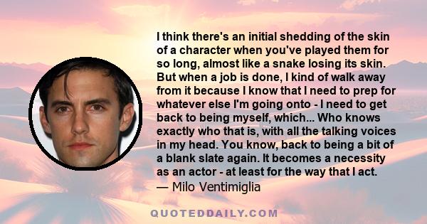 I think there's an initial shedding of the skin of a character when you've played them for so long, almost like a snake losing its skin. But when a job is done, I kind of walk away from it because I know that I need to