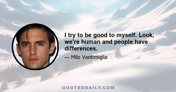 I try to be good to myself. Look, we're human and people have differences.