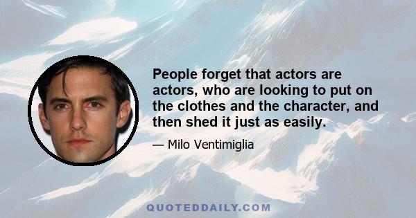 People forget that actors are actors, who are looking to put on the clothes and the character, and then shed it just as easily.