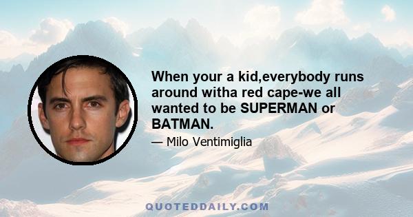 When your a kid,everybody runs around witha red cape-we all wanted to be SUPERMAN or BATMAN.