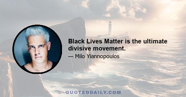 Black Lives Matter is the ultimate divisive movement.