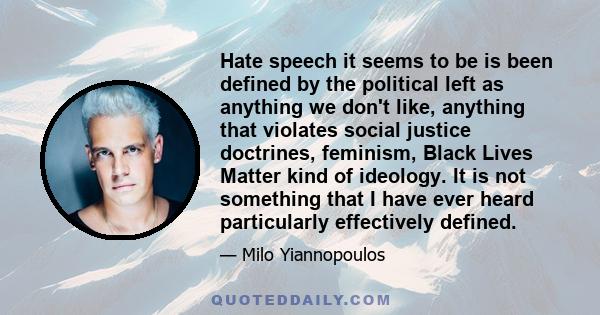 Hate speech it seems to be is been defined by the political left as anything we don't like, anything that violates social justice doctrines, feminism, Black Lives Matter kind of ideology. It is not something that I have 