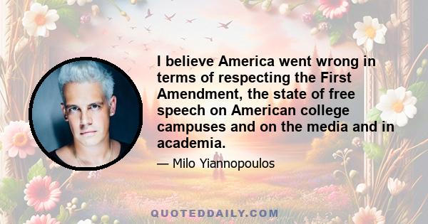 I believe America went wrong in terms of respecting the First Amendment, the state of free speech on American college campuses and on the media and in academia.