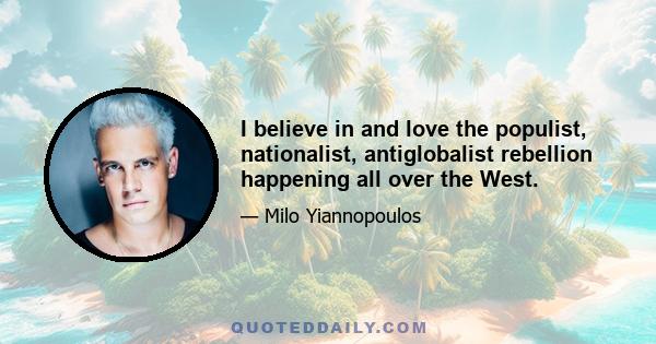 I believe in and love the populist, nationalist, antiglobalist rebellion happening all over the West.