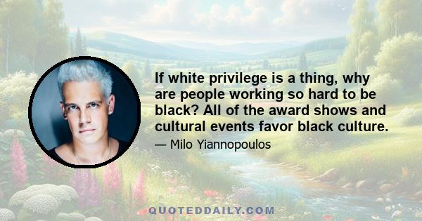 If white privilege is a thing, why are people working so hard to be black? All of the award shows and cultural events favor black culture.