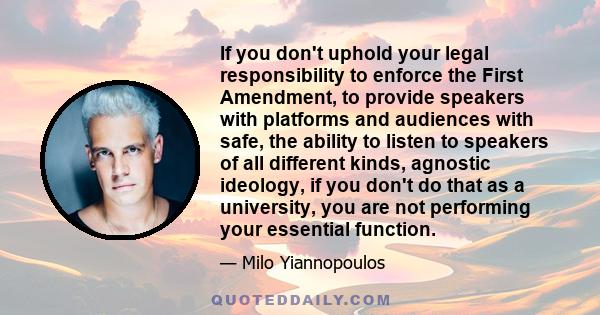 If you don't uphold your legal responsibility to enforce the First Amendment, to provide speakers with platforms and audiences with safe, the ability to listen to speakers of all different kinds, agnostic ideology, if