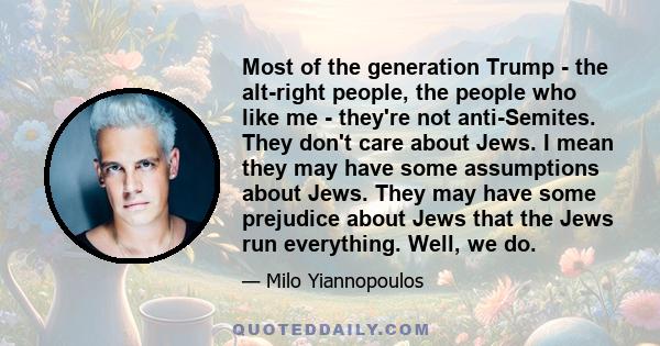 Most of the generation Trump - the alt-right people, the people who like me - they're not anti-Semites. They don't care about Jews. I mean they may have some assumptions about Jews. They may have some prejudice about