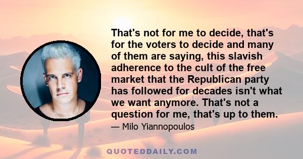 That's not for me to decide, that's for the voters to decide and many of them are saying, this slavish adherence to the cult of the free market that the Republican party has followed for decades isn't what we want