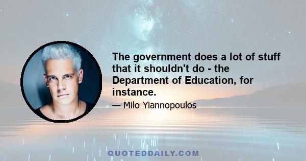 The government does a lot of stuff that it shouldn't do - the Department of Education, for instance.