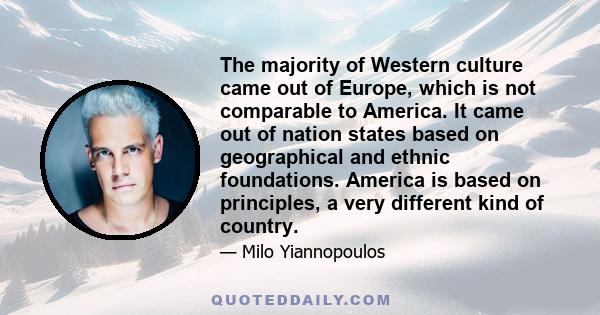 The majority of Western culture came out of Europe, which is not comparable to America. It came out of nation states based on geographical and ethnic foundations. America is based on principles, a very different kind of 