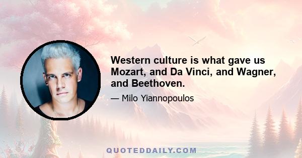 Western culture is what gave us Mozart, and Da Vinci, and Wagner, and Beethoven.