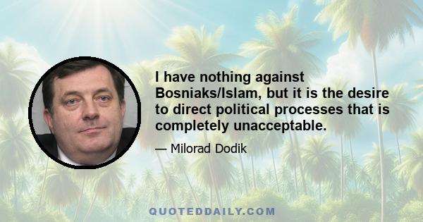 I have nothing against Bosniaks/Islam, but it is the desire to direct political processes that is completely unacceptable.