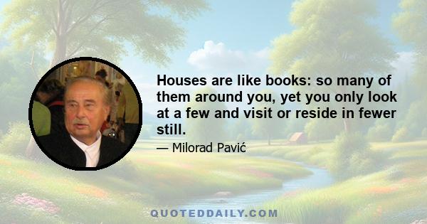 Houses are like books: so many of them around you, yet you only look at a few and visit or reside in fewer still.