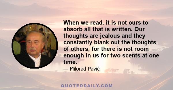 When we read, it is not ours to absorb all that is written. Our thoughts are jealous and they constantly blank out the thoughts of others, for there is not room enough in us for two scents at one time.