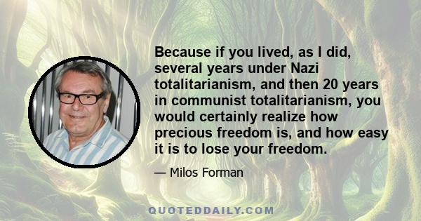 Because if you lived, as I did, several years under Nazi totalitarianism, and then 20 years in communist totalitarianism, you would certainly realize how precious freedom is, and how easy it is to lose your freedom.