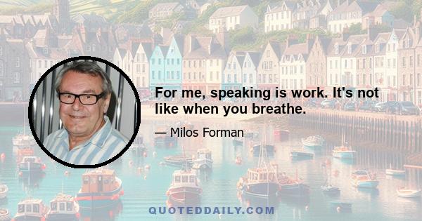 For me, speaking is work. It's not like when you breathe.