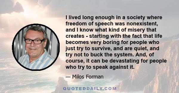 I lived long enough in a society where freedom of speech was nonexistent, and I know what kind of misery that creates - starting with the fact that life becomes very boring for people who just try to survive, and are