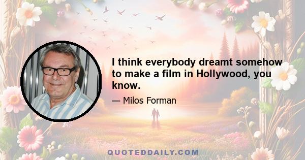 I think everybody dreamt somehow to make a film in Hollywood, you know.