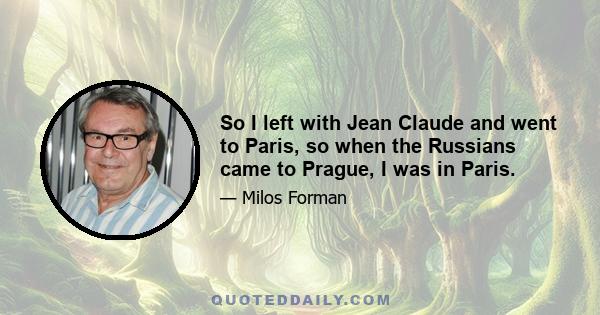 So I left with Jean Claude and went to Paris, so when the Russians came to Prague, I was in Paris.