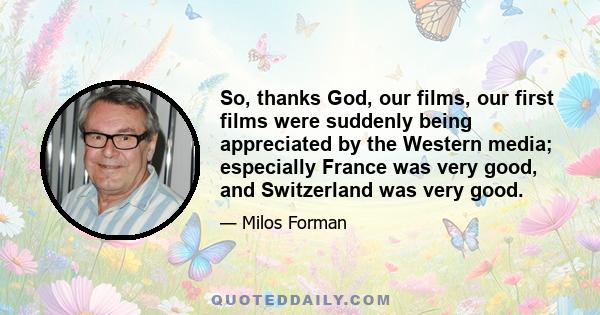 So, thanks God, our films, our first films were suddenly being appreciated by the Western media; especially France was very good, and Switzerland was very good.