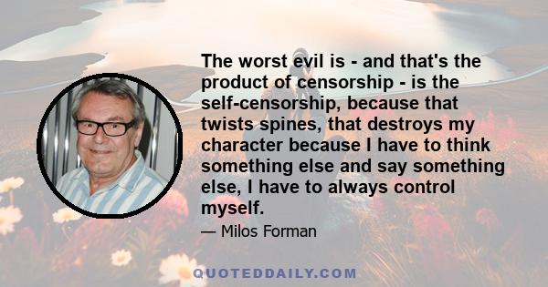 The worst evil is - and that's the product of censorship - is the self-censorship, because that twists spines, that destroys my character because I have to think something else and say something else, I have to always