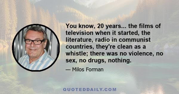 You know, 20 years... the films of television when it started, the literature, radio in communist countries, they're clean as a whistle; there was no violence, no sex, no drugs, nothing.