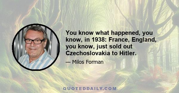 You know what happened, you know, in 1938: France, England, you know, just sold out Czechoslovakia to Hitler.