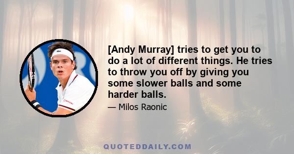 [Andy Murray] tries to get you to do a lot of different things. He tries to throw you off by giving you some slower balls and some harder balls.