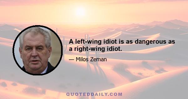 A left-wing idiot is as dangerous as a right-wing idiot.