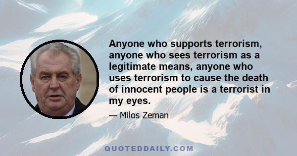 Anyone who supports terrorism, anyone who sees terrorism as a legitimate means, anyone who uses terrorism to cause the death of innocent people is a terrorist in my eyes.