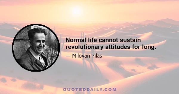 Normal life cannot sustain revolutionary attitudes for long.