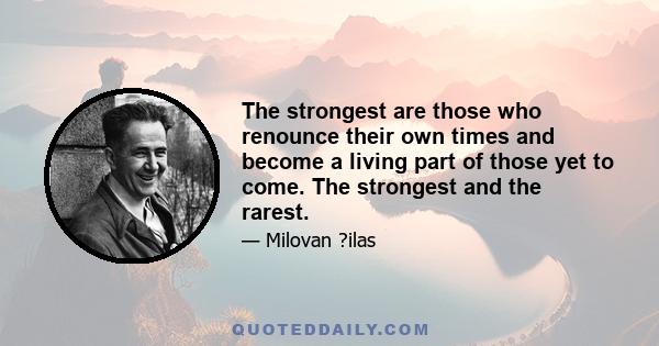 The strongest are those who renounce their own times and become a living part of those yet to come. The strongest and the rarest.