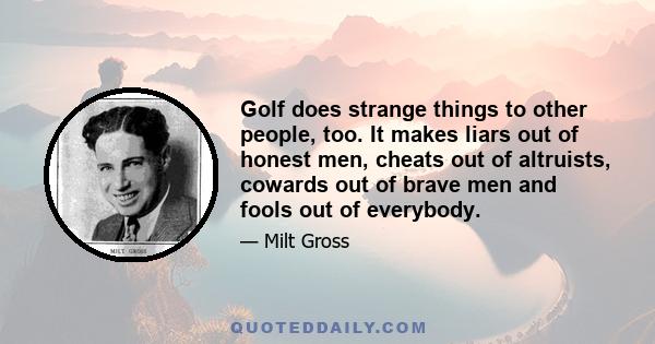 Golf does strange things to other people, too. It makes liars out of honest men, cheats out of altruists, cowards out of brave men and fools out of everybody.