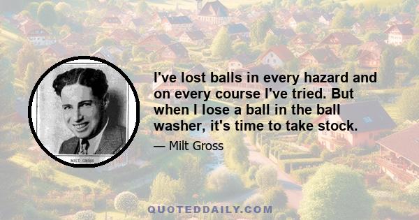 I've lost balls in every hazard and on every course I've tried. But when I lose a ball in the ball washer, it's time to take stock.