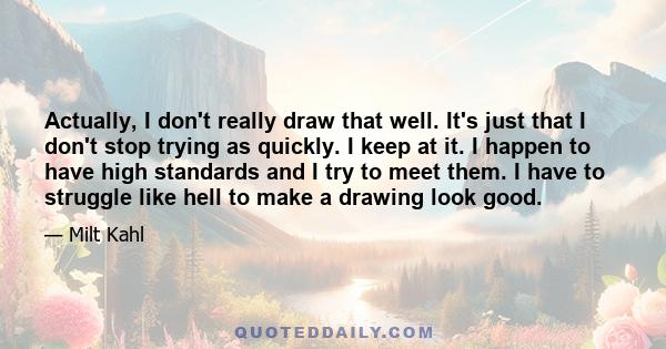 Actually, I don't really draw that well. It's just that I don't stop trying as quickly. I keep at it. I happen to have high standards and I try to meet them. I have to struggle like hell to make a drawing look good.