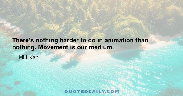 There’s nothing harder to do in animation than nothing. Movement is our medium.