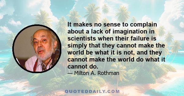 It makes no sense to complain about a lack of imagination in scientists when their failure is simply that they cannot make the world be what it is not, and they cannot make the world do what it cannot do.