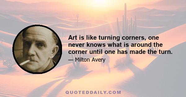 Art is like turning corners, one never knows what is around the corner until one has made the turn.