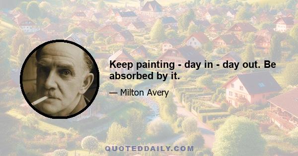 Keep painting - day in - day out. Be absorbed by it.