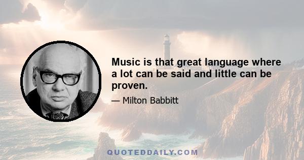 Music is that great language where a lot can be said and little can be proven.