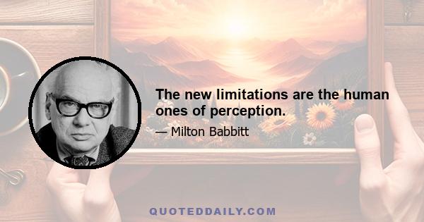 The new limitations are the human ones of perception.