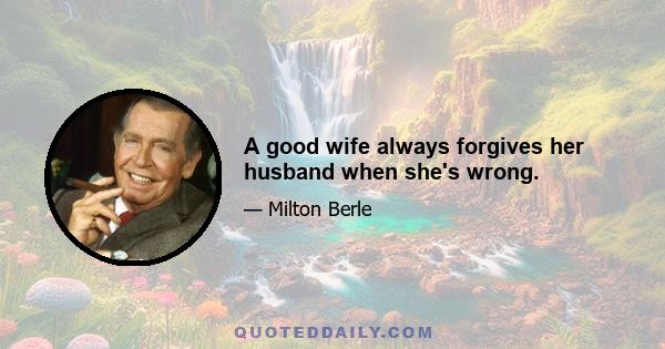 A good wife always forgives her husband when she's wrong.