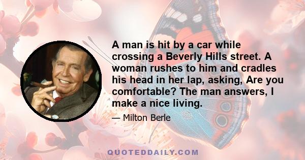 A man is hit by a car while crossing a Beverly Hills street. A woman rushes to him and cradles his head in her lap, asking, Are you comfortable? The man answers, I make a nice living.