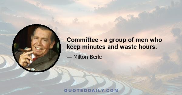 Committee - a group of men who keep minutes and waste hours.