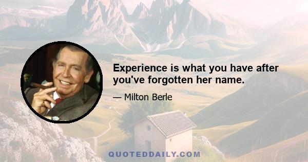 Experience is what you have after you've forgotten her name.