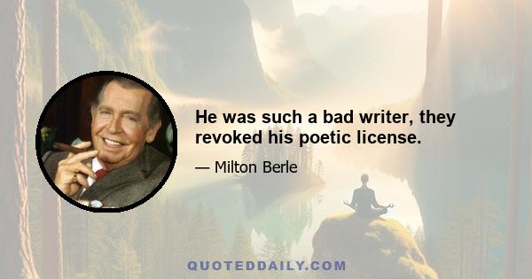 He was such a bad writer, they revoked his poetic license.