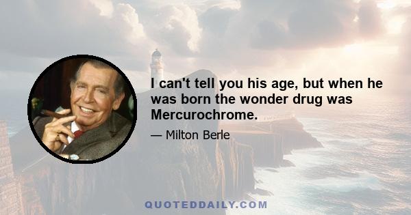 I can't tell you his age, but when he was born the wonder drug was Mercurochrome.