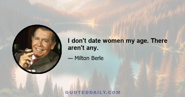 I don't date women my age. There aren't any.