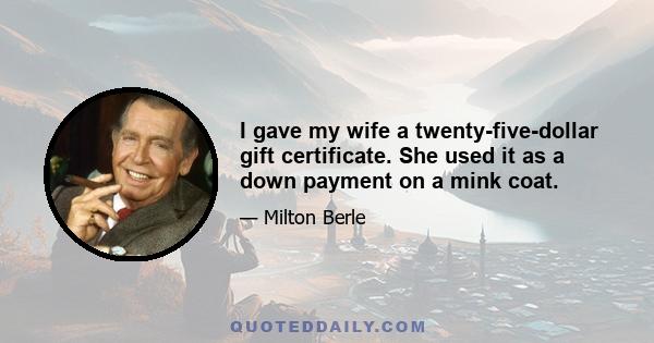 I gave my wife a twenty-five-dollar gift certificate. She used it as a down payment on a mink coat.